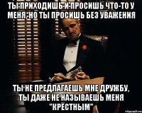 ты приходишь и просишь что-то у меня, но ты просишь без уважения ты не предлагаешь мне дружбу, ты даже не называешь меня "крёстным"