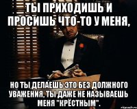 ты приходишь и просишь что-то у меня, но ты делаешь это без должного уважения, ты даже не называешь меня "крёстным".