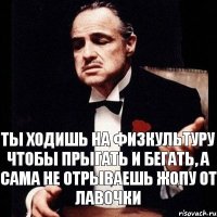 ты ходишь на физкультуру чтобы прыгать и бегать, а сама не отрываешь жопу от лавочки