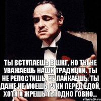 Ты вступаешь в ШКГ, но ты не уважаешь наши традиции. Ты не репостишь, не лайкаешь. Ты даже не моешь руки перед едой, хотя и жрешь ты одно говно...