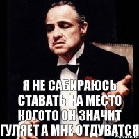 Я не сабираюсь ставать на место когото он значит гуляет а мне отдуватся