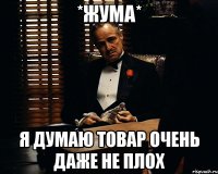 *жума* я думаю товар очень даже не плох