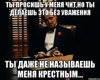 ты просишь у меня чит,но ты делаешь это без уважения ты даже не называешь меня крестным...