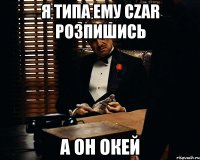 я типа ему czar розпишись а он окей