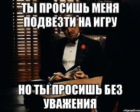 ты просишь меня подвезти на игру но ты просишь без уважения