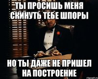 ты просишь меня скинуть тебе шпоры но ты даже не пришел на построение