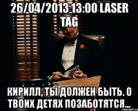 26/04/2013 13:00 laser tag кирилл, ты должен быть. о твоих детях позаботятся...