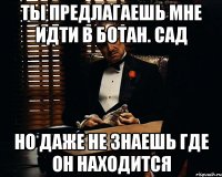 ты предлагаешь мне идти в ботан. сад но даже не знаешь где он находится