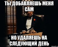 ты добавляешь меня сам но удаляешь на следующий день