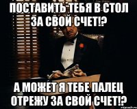 поставить тебя в стол за свой счет!? а может я тебе палец отрежу за свой счет!?