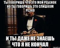 ты говоришь что это мой ребенок но ты говоришь это слишком резко и ты даже не знаешь что я не кончал