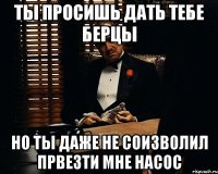 ты просишь дать тебе берцы но ты даже не соизволил првезти мне насос