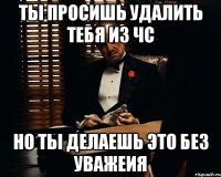 ты просишь удалить тебя из чс но ты делаешь это без уважеия