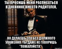 ты просишь меня расписаться в дневнике вместо родителей, но делаешь это без должного уважения. ты даже не говоришь "пожалуйста" .