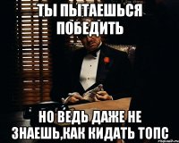 ты пытаешься победить но ведь даже не знаешь,как кидать топс