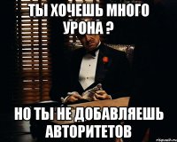 ты хочешь много урона ? но ты не добавляешь авторитетов