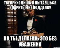 ты приходишь и пытаешься впарить мне подделку но ты делаешь это без уважения