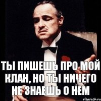 Ты пишешь про мой Клан, но ты ничего не знаешь о нем