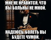 мне не нравится, что вы больны не мной. надеюсь, болеть вы будете чумой.