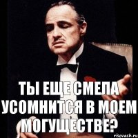 Ты еще смела усомнится в моем могуществе?