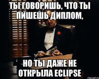 ты говоришь, что ты пишешь диплом, но ты даже не открыла eclipse