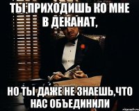 ты приходишь ко мне в деканат, но ты даже не знаешь,что нас объединили