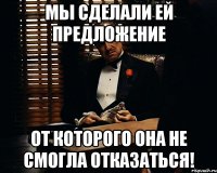 мы сделали ей предложение от которого она не смогла отказаться!