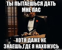 ты пытаешься дать мне пас хотя даже не знаешь,где я нахожусь