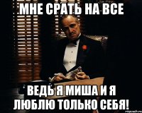 мне срать на все ведь я миша и я люблю только себя!