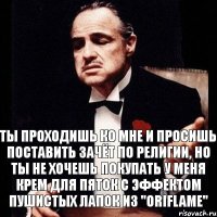 Ты проходишь ко мне и просишь поставить зачёт по религии, но ты не хочешь покупать у меня крем для пяток с эффектом пушистых лапок из "Oriflame"