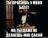 ты просишь у меня багет но ты даже не делаешь мне сасай