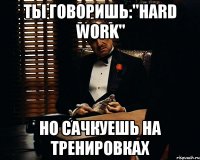 ты говоришь:"hard work" но сачкуешь на тренировках