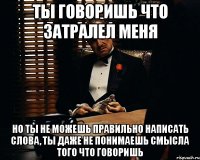 ты говоришь что затралел меня но ты не можешь правильно написать слова, ты даже не понимаешь смысла того что говоришь