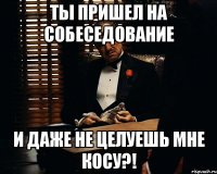 ты пришел на собеседование и даже не целуешь мне косу?!