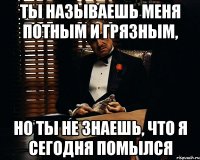 ты называешь меня потным и грязным, но ты не знаешь, что я сегодня помылся