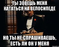 ты зовешь меня кататься на велосипеде но ты не спрашиваешь, есть ли он у меня