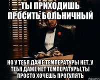 ты приходишь просить больничный но у тебя даже температуры нет, у тебя даже нет температуры,ты просто хочешь прогулять