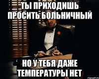 ты приходишь просить больничный но у тебя даже температуры нет