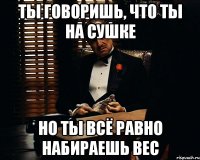 ты говоришь, что ты на сушке но ты всё равно набираешь вес