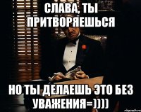 слава, ты притворяешься но ты делаешь это без уважения=))))