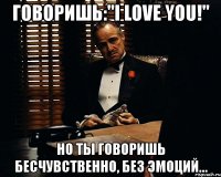 говоришь:"i love you!" но ты говоришь бесчувственно, без эмоций...