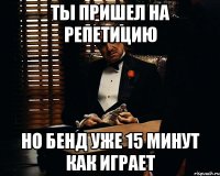 ты пришел на репетицию но бенд уже 15 минут как играет