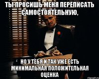 ты просишь меня переписать самостоятельную, но у тебя и так уже есть минимальная положительная оценка