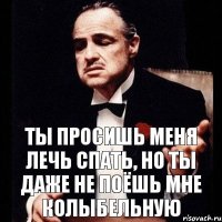 ты просишь меня лечь спать, но ты даже не поёшь мне колыбельную