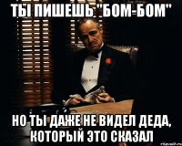 ты пишешь "бом-бом" но ты даже не видел деда, который это сказал