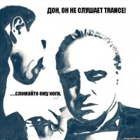 Дон, он не слушает TRANCE! . . .сломайте ему ноги.