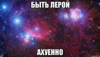 быть лерой ахуенно