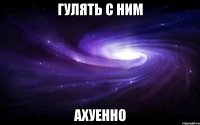 гулять с ним ахуенно