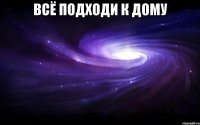 всё подходи к дому 