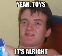 yeah, toys it's alright